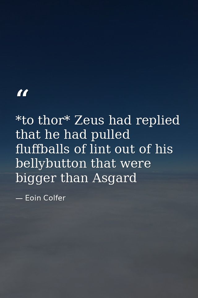 *to thor* Zeus had replied that he had pulled fluffballs of lint out of his bellybutton that were bigger than Asgard — Eoin Colfer