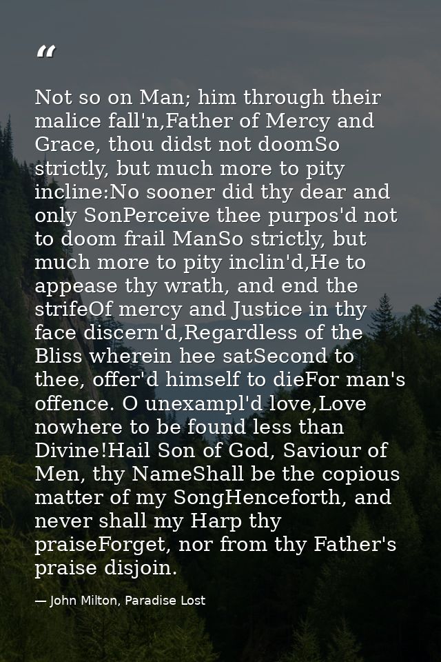 Not so on Man; him through their malice fall'n,Father of Mercy and Grace, thou didst not doomSo strictly, but much more  — John Milton, Paradise Lost