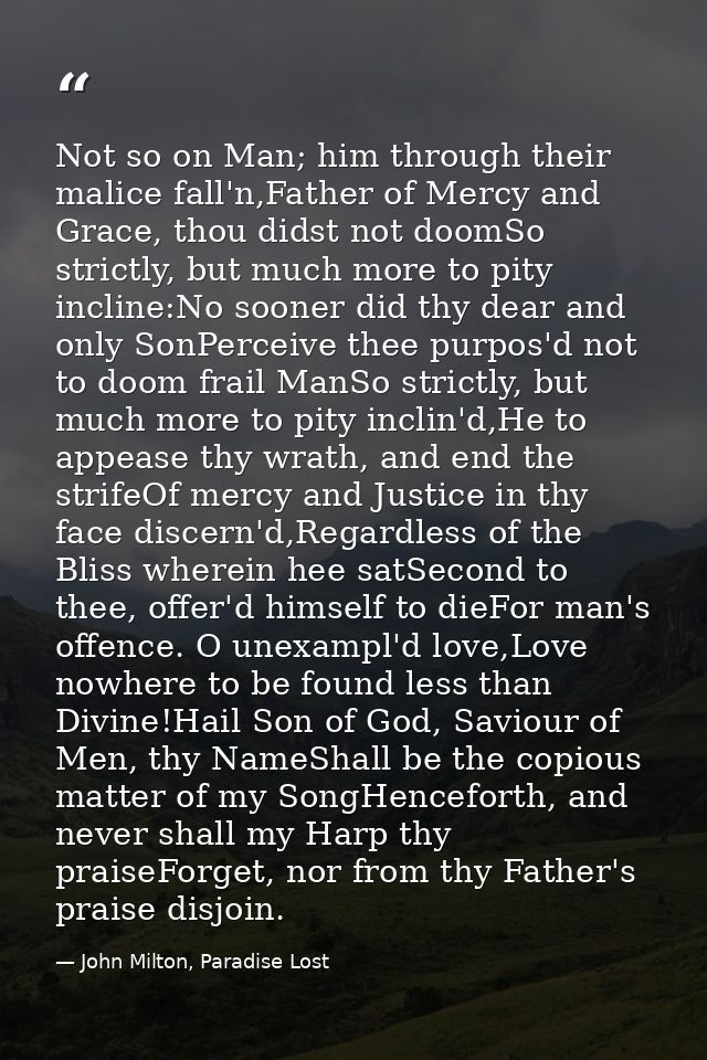 Not so on Man; him through their malice fall'n,Father of Mercy and Grace, thou didst not doomSo strictly, but much more  — John Milton, Paradise Lost
