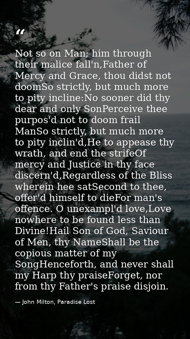 Not so on Man; him through their malice fall'n,Father of Mercy and Grace, thou didst not doomSo strictly, but much more  — John Milton, Paradise Lost