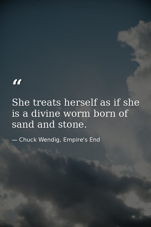 She treats herself as if she is a divine worm born of sand and stone. — Chuck Wendig, Empire's End