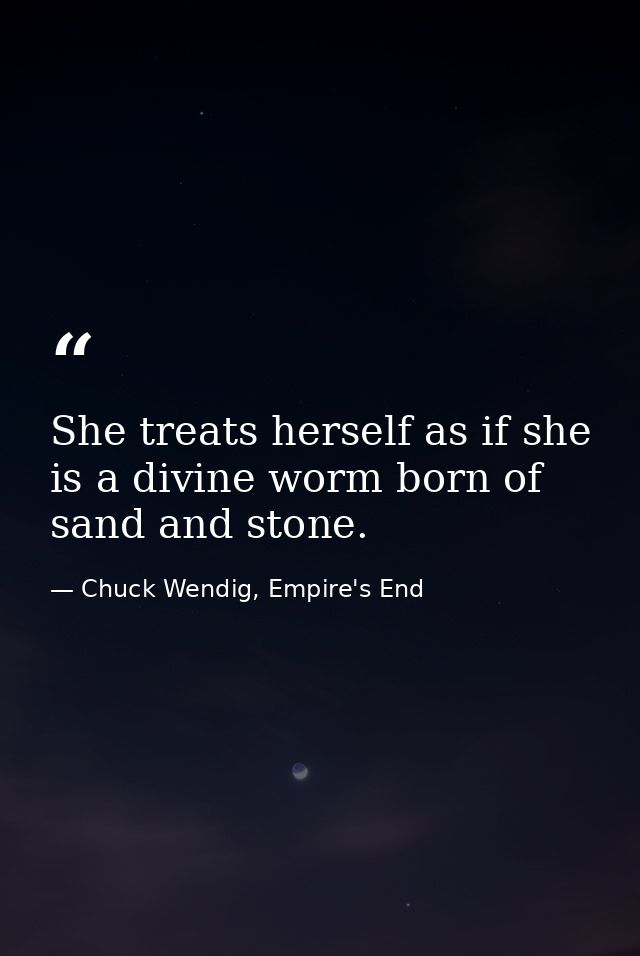 She treats herself as if she is a divine worm born of sand and stone. — Chuck Wendig, Empire's End