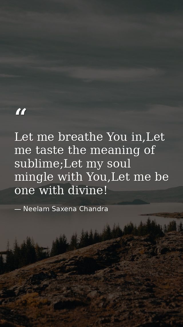 Let me breathe You in,Let me taste the meaning of sublime;Let my soul mingle with You,Let me be one with divine! — Neelam Saxena Chandra