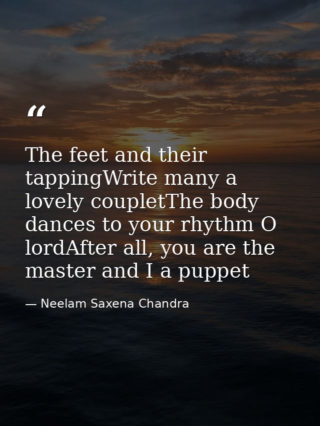 The feet and their tappingWrite many a lovely coupletThe body dances to your rhythm O lordAfter all, you are the master  — Neelam Saxena Chandra