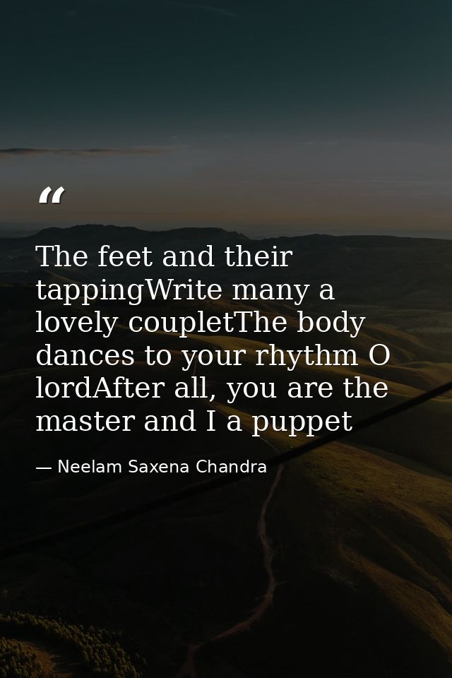 The feet and their tappingWrite many a lovely coupletThe body dances to your rhythm O lordAfter all, you are the master  — Neelam Saxena Chandra