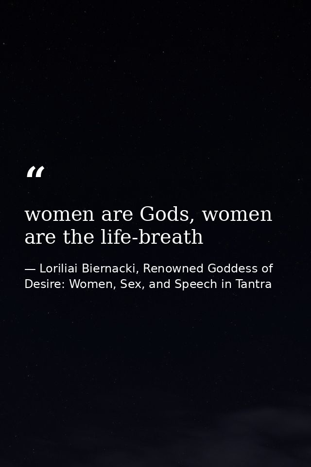 women are Gods, women are the life-breath — Loriliai Biernacki, Renowned Goddess of Desire: Women, Sex, and Speech in Tantra