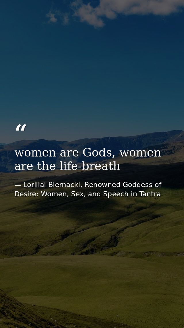 women are Gods, women are the life-breath — Loriliai Biernacki, Renowned Goddess of Desire: Women, Sex, and Speech in Tantra