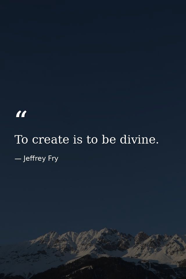 To create is to be divine. — Jeffrey Fry