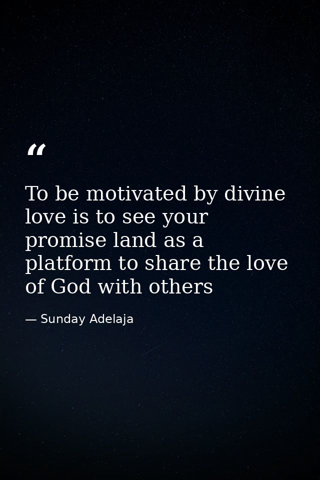 To be motivated by divine love is to see your promise land as a platform to share the love of God with others — Sunday Adelaja
