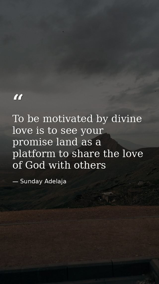 To be motivated by divine love is to see your promise land as a platform to share the love of God with others — Sunday Adelaja