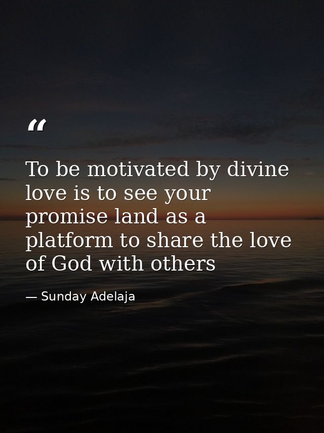 To be motivated by divine love is to see your promise land as a platform to share the love of God with others — Sunday Adelaja