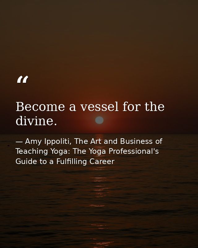 Become a vessel for the divine. — Amy Ippoliti, The Art and Business of Teaching Yoga: The Yoga Professional's Guide to a Fulfilling Career