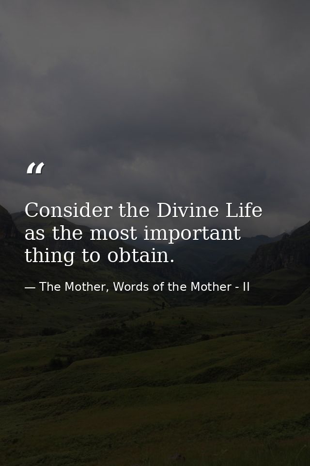 Consider the Divine Life as the most important thing to obtain. — The Mother, Words of the Mother - II