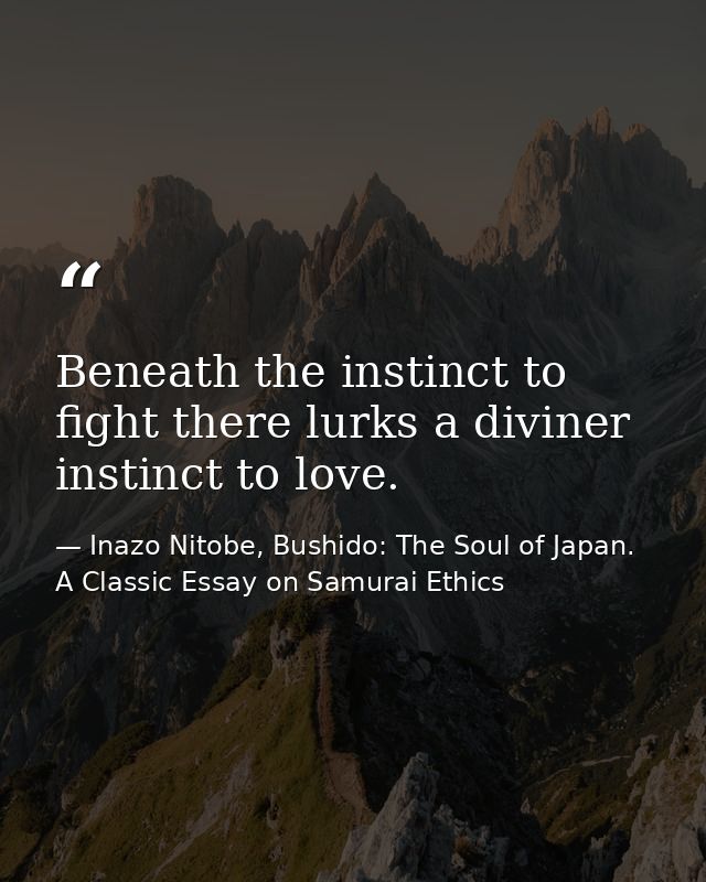 Beneath the instinct to fight there lurks a diviner instinct to love. — Inazo Nitobe, Bushido: The Soul of Japan. A Classic Essay on Samurai Ethics