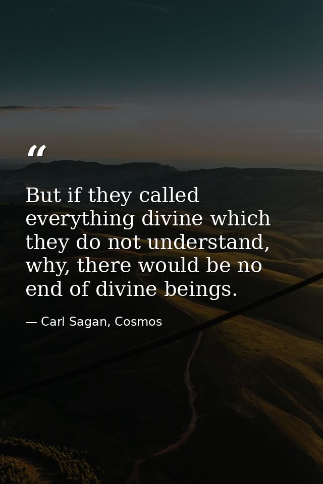 But if they called everything divine which they do not understand, why, there would be no end of divine beings. — Carl Sagan, Cosmos
