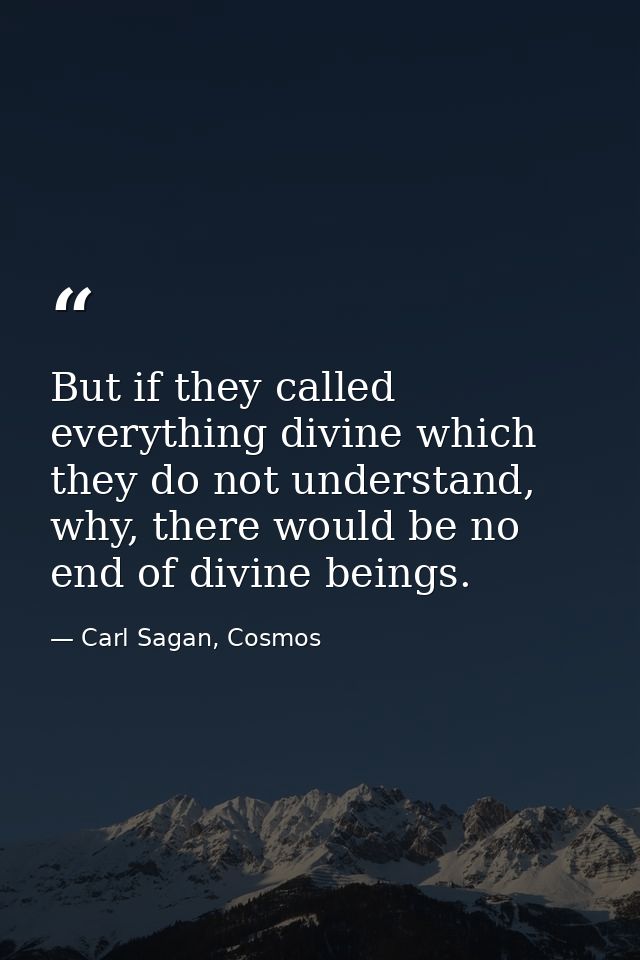 But if they called everything divine which they do not understand, why, there would be no end of divine beings. — Carl Sagan, Cosmos