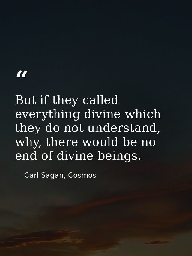 But if they called everything divine which they do not understand, why, there would be no end of divine beings. — Carl Sagan, Cosmos