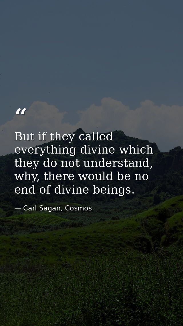 But if they called everything divine which they do not understand, why, there would be no end of divine beings. — Carl Sagan, Cosmos