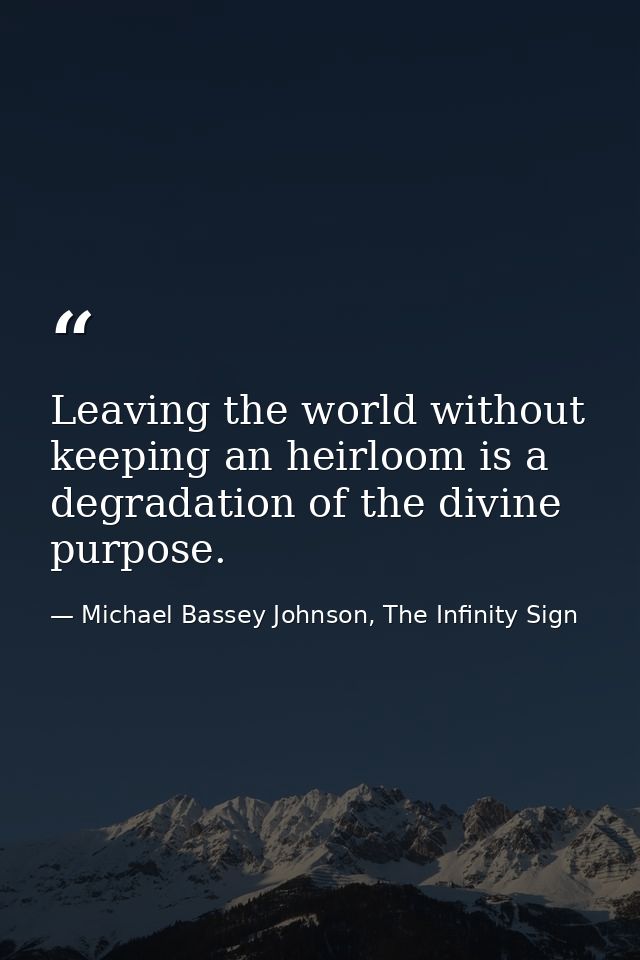 Leaving the world without keeping an heirloom is a degradation of the divine purpose. — Michael Bassey Johnson, The Infinity Sign