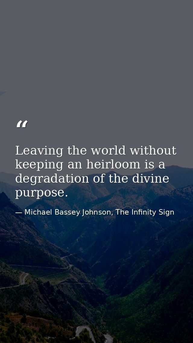 Leaving the world without keeping an heirloom is a degradation of the divine purpose. — Michael Bassey Johnson, The Infinity Sign