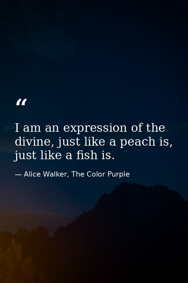 I am an expression of the divine, just like a peach is, just like a fish is. — Alice Walker, The Color Purple