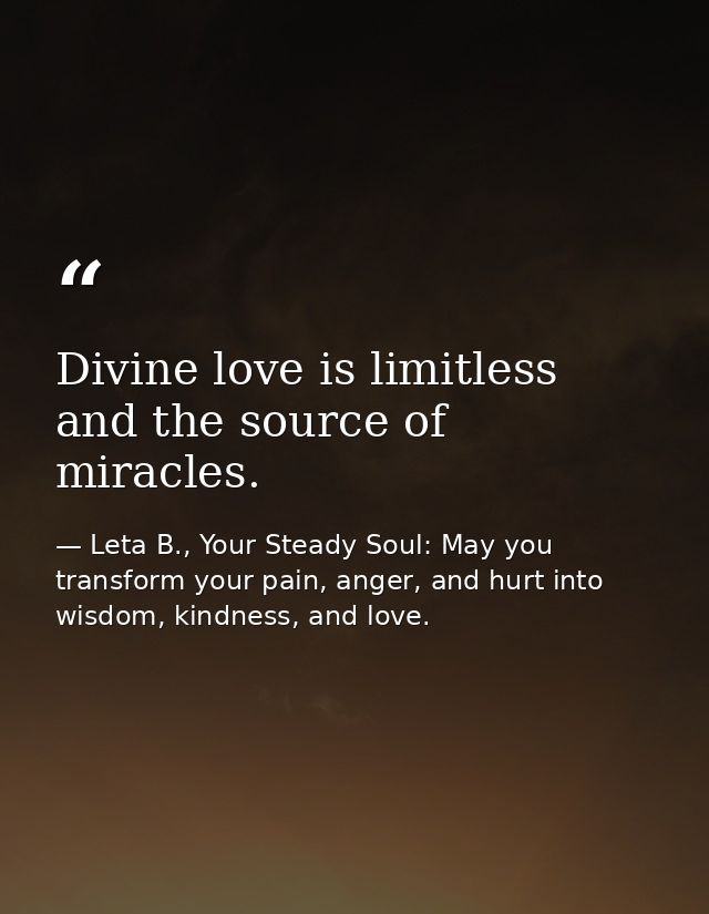 Divine love is limitless and the source of miracles. — Leta B., Your Steady Soul: May you transform your pain, anger, and hurt into wisdom, kindness, and love.