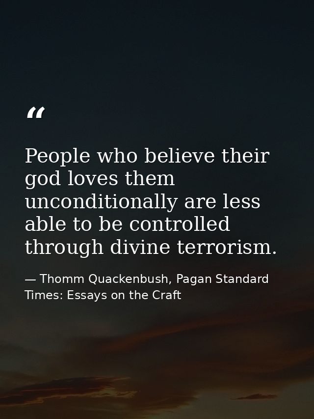 People who believe their god loves them unconditionally are less able to be controlled through divine terrorism. — Thomm Quackenbush, Pagan Standard Times: Essays on the Craft