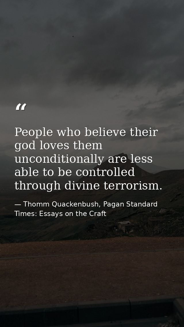 People who believe their god loves them unconditionally are less able to be controlled through divine terrorism. — Thomm Quackenbush, Pagan Standard Times: Essays on the Craft