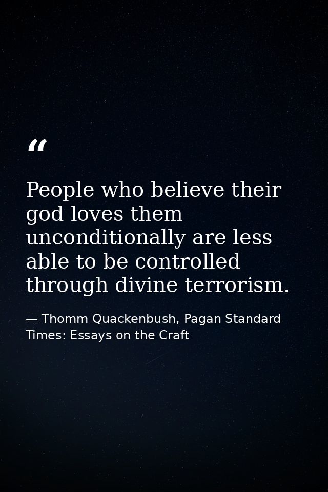 People who believe their god loves them unconditionally are less able to be controlled through divine terrorism. — Thomm Quackenbush, Pagan Standard Times: Essays on the Craft