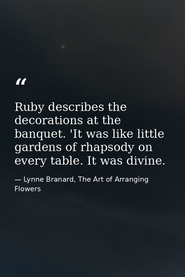 Ruby describes the decorations at the banquet. 'It was like little gardens of rhapsody on every table. It was divine. — Lynne Branard, The Art of Arranging Flowers