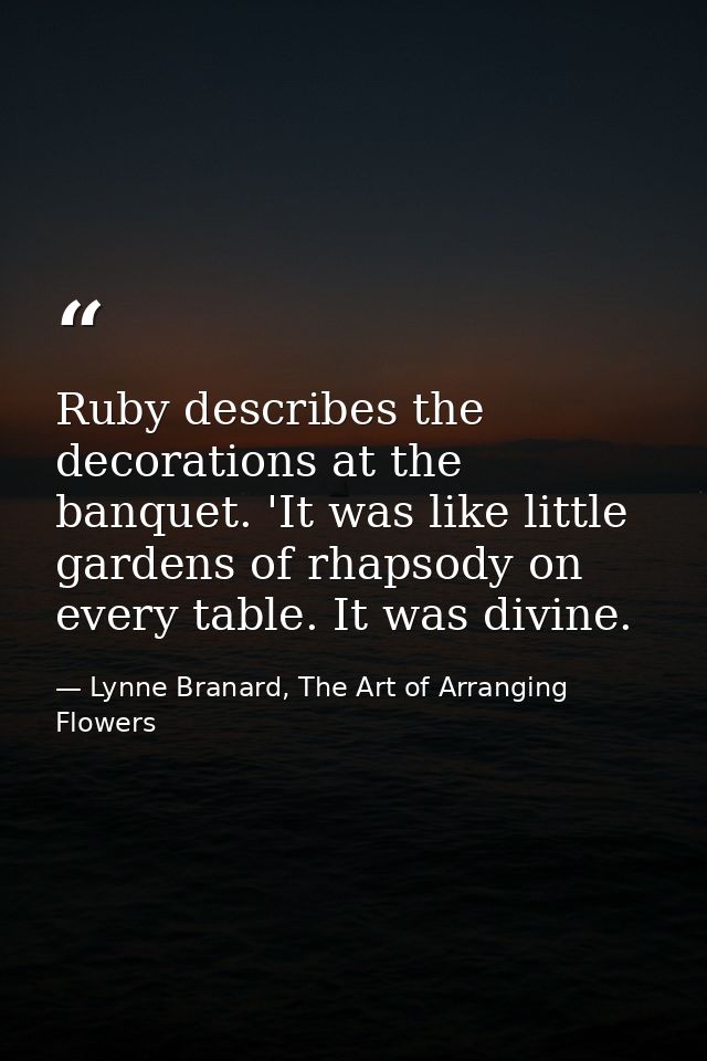 Ruby describes the decorations at the banquet. 'It was like little gardens of rhapsody on every table. It was divine. — Lynne Branard, The Art of Arranging Flowers