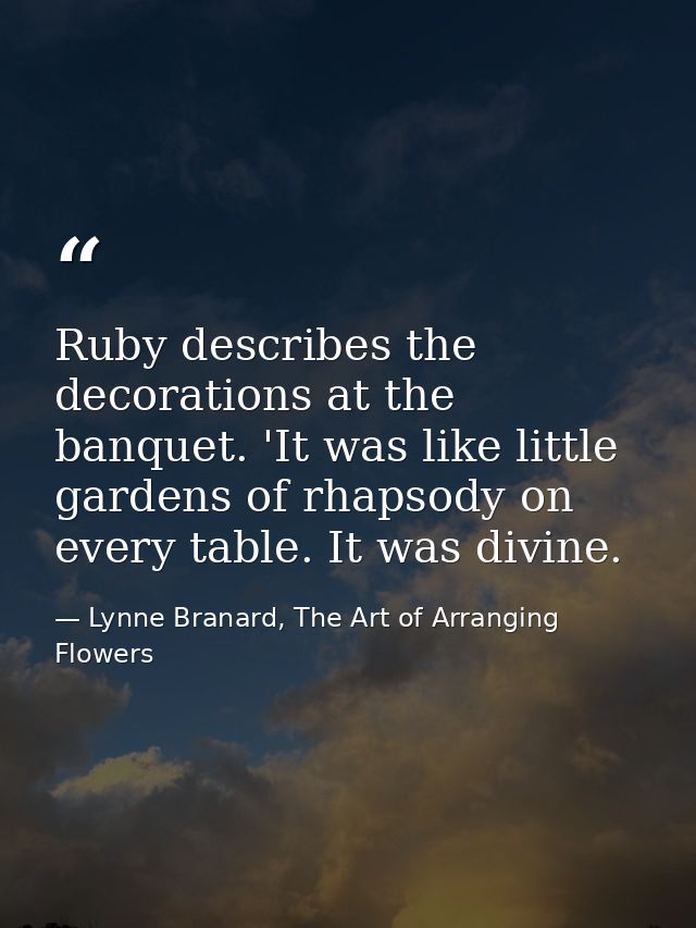 Ruby describes the decorations at the banquet. 'It was like little gardens of rhapsody on every table. It was divine. — Lynne Branard, The Art of Arranging Flowers