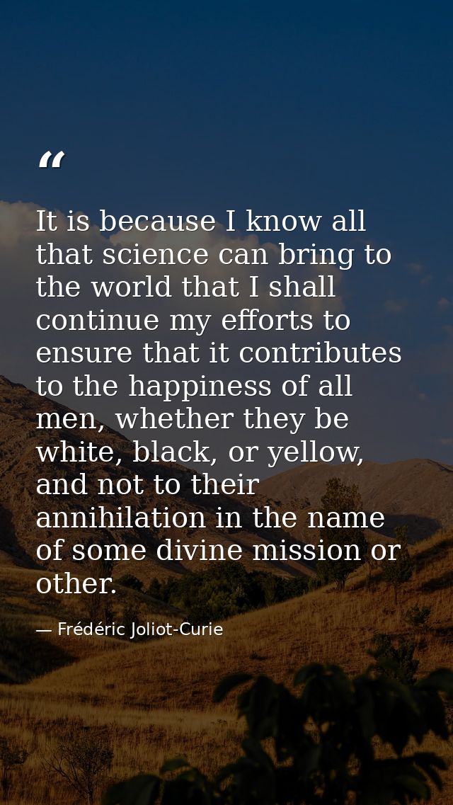 It is because I know all that science can bring to the world that I shall continue my efforts to ensure that it contribu — Frédéric Joliot-Curie