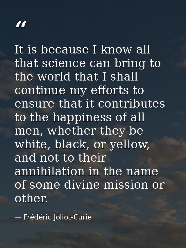 It is because I know all that science can bring to the world that I shall continue my efforts to ensure that it contribu — Frédéric Joliot-Curie
