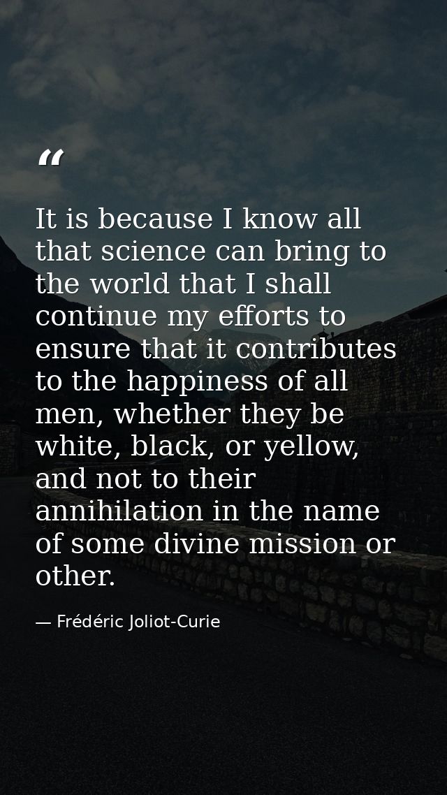 It is because I know all that science can bring to the world that I shall continue my efforts to ensure that it contribu — Frédéric Joliot-Curie