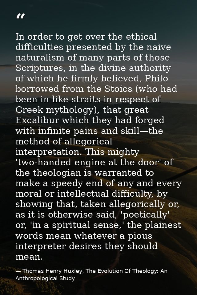 In order to get over the ethical difficulties presented by the naive naturalism of many parts of those Scriptures, in th — Thomas Henry Huxley, The Evolution Of Theology: An Anthropological Study
