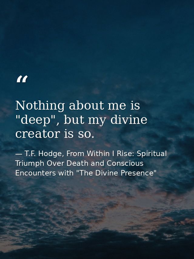 Nothing about me is "deep", but my divine creator is so. — T.F. Hodge, From Within I Rise: Spiritual Triumph Over Death and Conscious Encounters with "The Divine Presence"