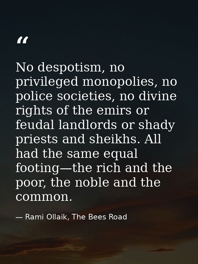 No despotism, no privileged monopolies, no police societies, no divine rights of the emirs or feudal landlords or shady  — Rami Ollaik, The Bees Road