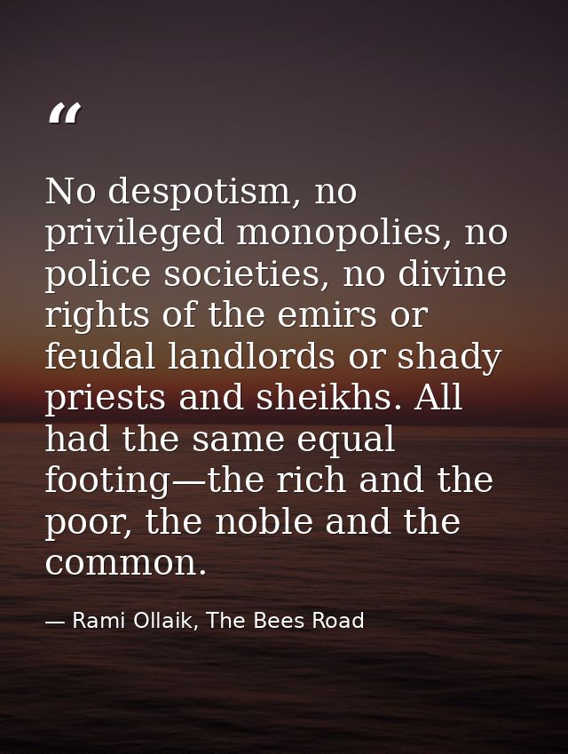 No despotism, no privileged monopolies, no police societies, no divine rights of the emirs or feudal landlords or shady  — Rami Ollaik, The Bees Road
