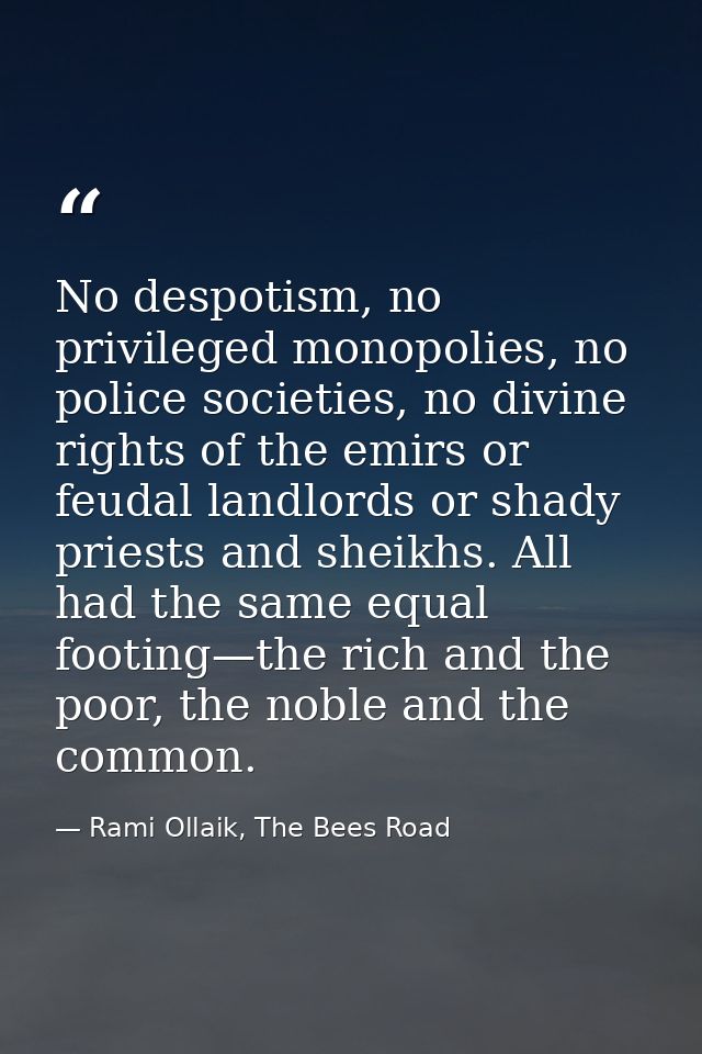 No despotism, no privileged monopolies, no police societies, no divine rights of the emirs or feudal landlords or shady  — Rami Ollaik, The Bees Road