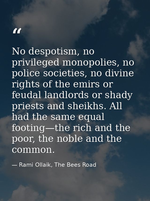 No despotism, no privileged monopolies, no police societies, no divine rights of the emirs or feudal landlords or shady  — Rami Ollaik, The Bees Road