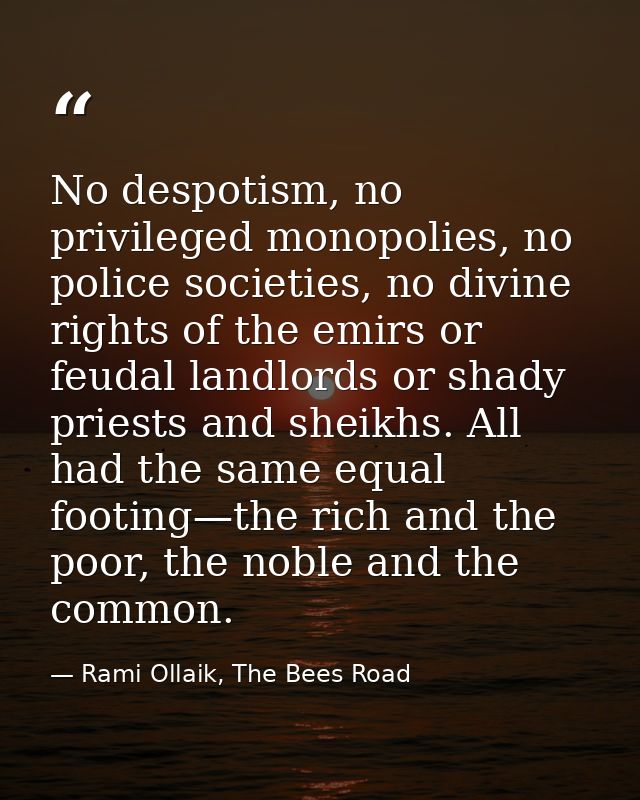 No despotism, no privileged monopolies, no police societies, no divine rights of the emirs or feudal landlords or shady  — Rami Ollaik, The Bees Road