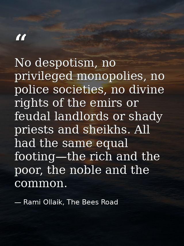 No despotism, no privileged monopolies, no police societies, no divine rights of the emirs or feudal landlords or shady  — Rami Ollaik, The Bees Road