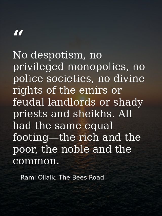 No despotism, no privileged monopolies, no police societies, no divine rights of the emirs or feudal landlords or shady  — Rami Ollaik, The Bees Road