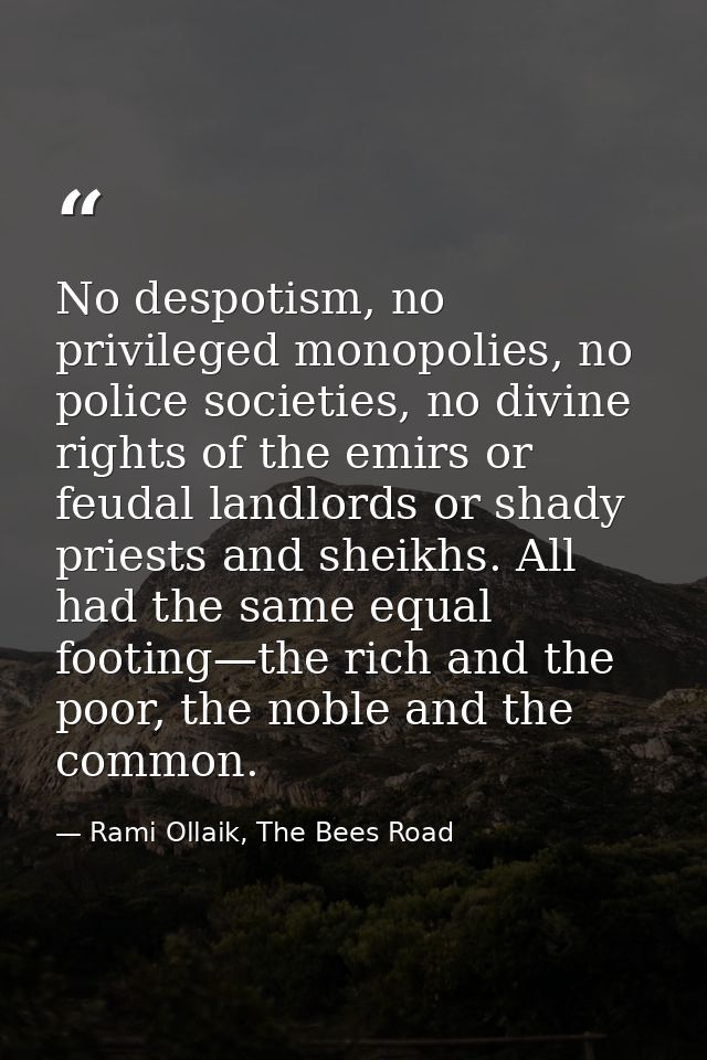 No despotism, no privileged monopolies, no police societies, no divine rights of the emirs or feudal landlords or shady  — Rami Ollaik, The Bees Road