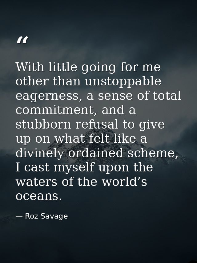 With little going for me other than unstoppable eagerness, a sense of total commitment, and a stubborn refusal to give u — Roz Savage
