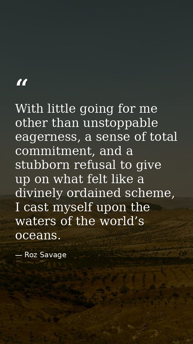 With little going for me other than unstoppable eagerness, a sense of total commitment, and a stubborn refusal to give u — Roz Savage
