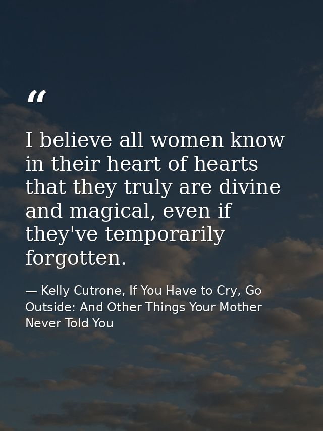 I believe all women know in their heart of hearts that they truly are divine and magical, even if they've temporarily fo — Kelly Cutrone, If You Have to Cry, Go Outside: And Other Things Your Mother Never Told You