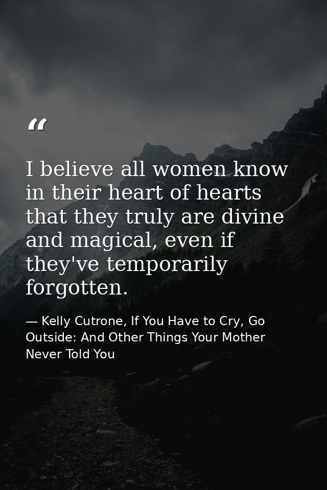 I believe all women know in their heart of hearts that they truly are divine and magical, even if they've temporarily fo — Kelly Cutrone, If You Have to Cry, Go Outside: And Other Things Your Mother Never Told You
