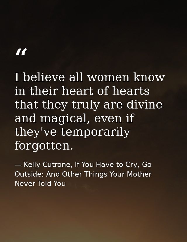 I believe all women know in their heart of hearts that they truly are divine and magical, even if they've temporarily fo — Kelly Cutrone, If You Have to Cry, Go Outside: And Other Things Your Mother Never Told You